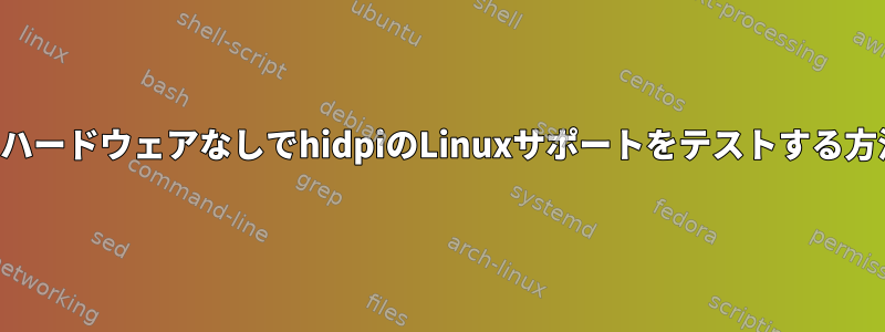 実際のハードウェアなしでhidpiのLinuxサポートをテストする方法は？