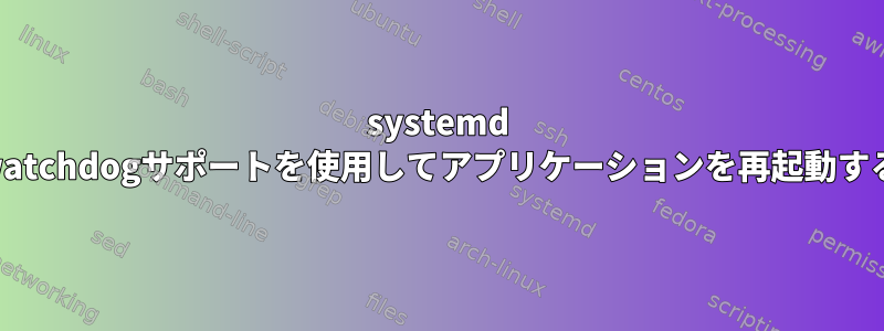 systemd watchdogサポートを使用してアプリケーションを再起動する