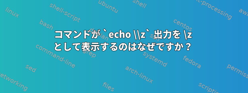 コマンドが `echo \\z` 出力を \z として表示するのはなぜですか？