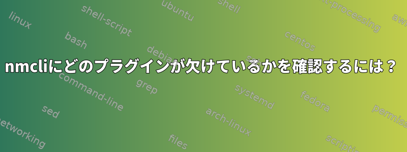 nmcliにどのプラグインが欠けているかを確認するには？