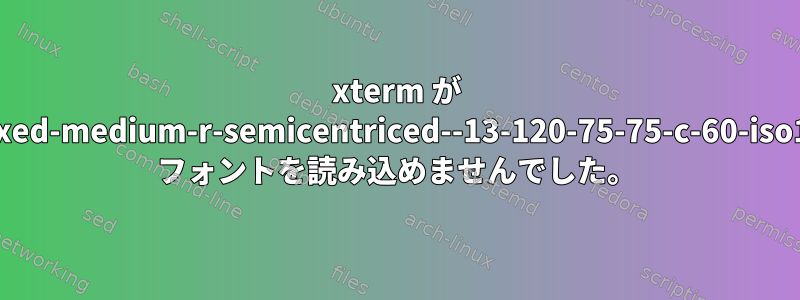 xterm が '-misc-fixed-medium-r-semicentriced--13-120-75-75-c-60-iso10646-1' フォントを読み込めませんでした。