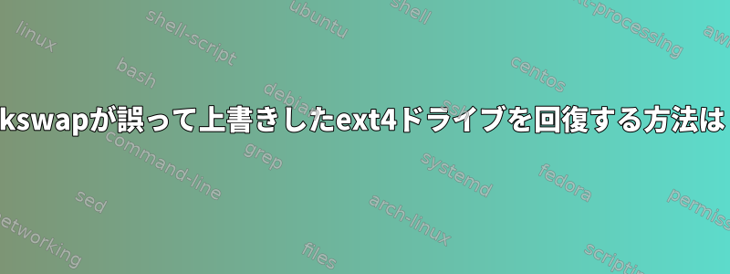 mkswapが誤って上書きしたext4ドライブを回復する方法は？