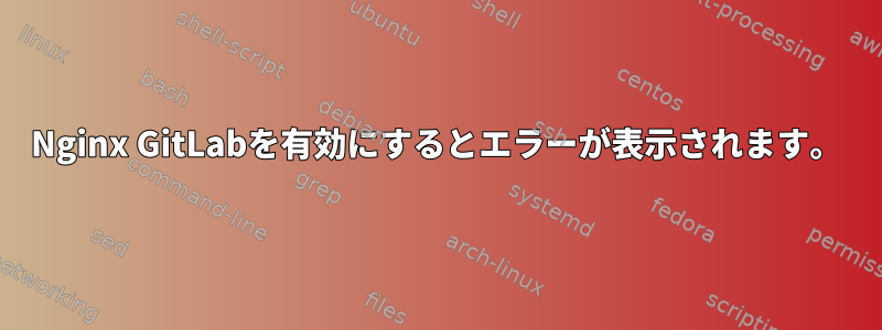 Nginx GitLabを有効にするとエラーが表示されます。