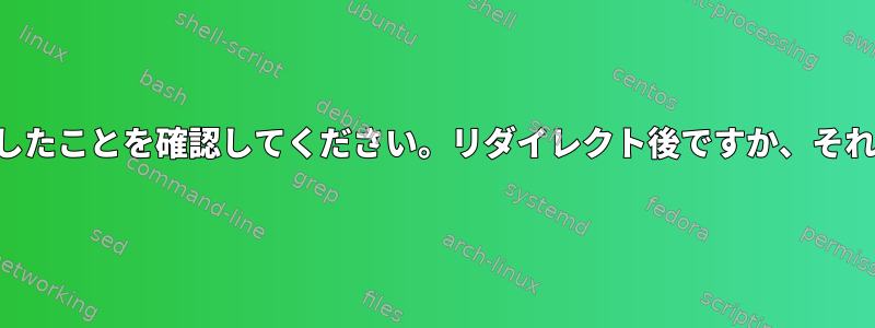 コマンドが失敗したことを確認してください。リダイレクト後ですか、それとも前ですか？