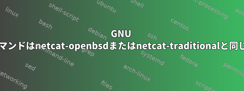 GNU Netcatコマンドはnetcat-openbsdまたはnetcat-traditionalと同じですか？