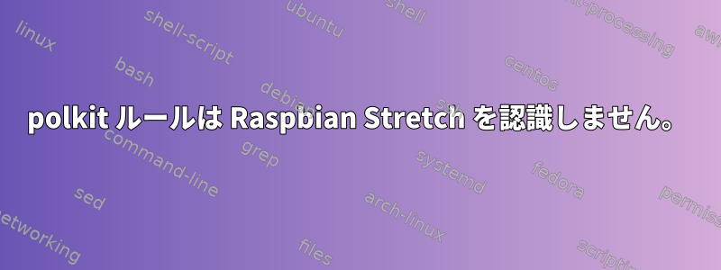 polkit ルールは Raspbian Stretch を認識しません。