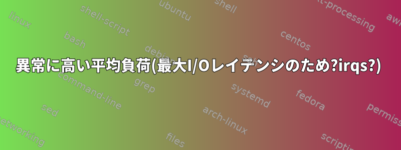 異常に高い平均負荷(最大I/Oレイテンシのため?irqs?)