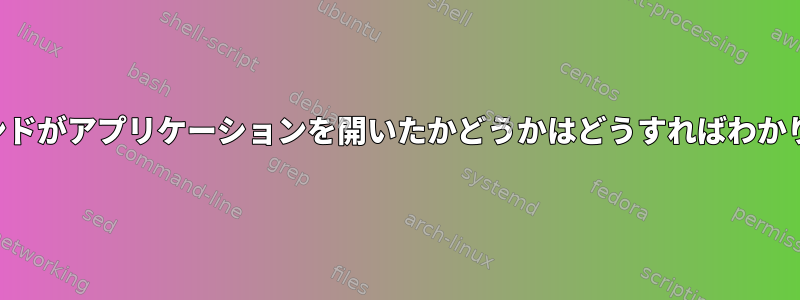 どのコマンドがアプリケーションを開いたかどうかはどうすればわかりますか？