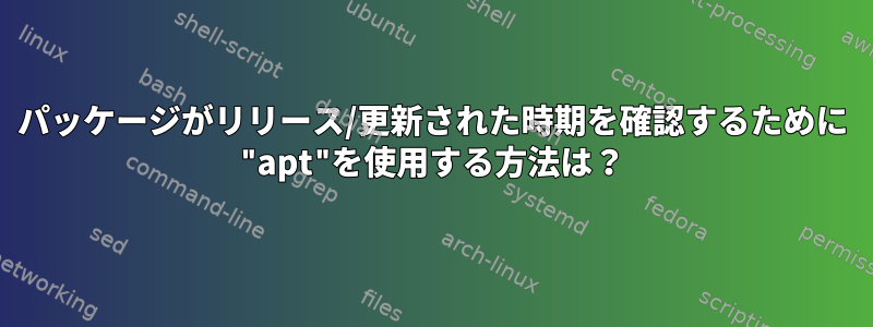 パッケージがリリース/更新された時期を確認するために "apt"を使用する方法は？