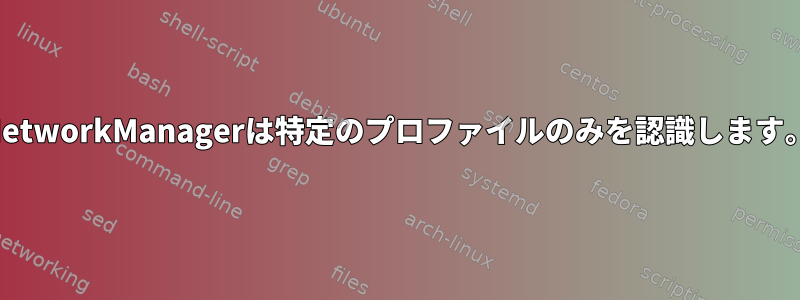 NetworkManagerは特定のプロファイルのみを認識します。