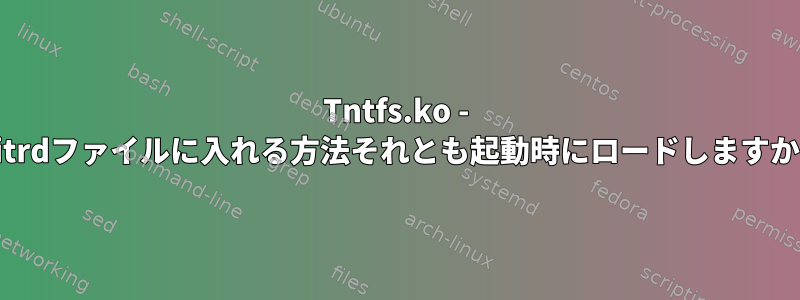 Tntfs.ko - initrdファイルに入れる方法それとも起動時にロードしますか？