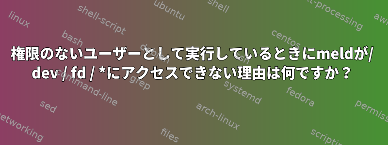 権限のないユーザーとして実行しているときにmeldが/ dev / fd / *にアクセスできない理由は何ですか？