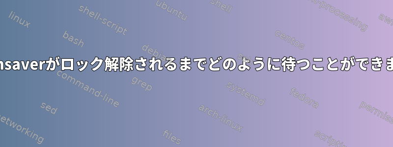 xscreensaverがロック解除されるまでどのように待つことができますか？