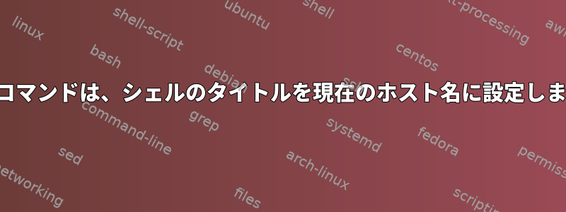 画面コマンドは、シェルのタイトルを現在のホスト名に設定します。