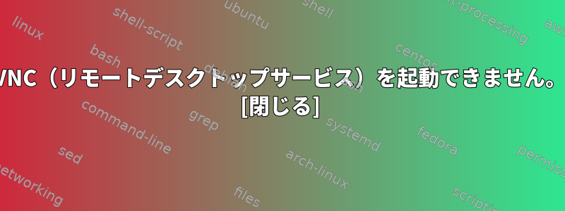 VNC（リモートデスクトップサービス）を起動できません。 [閉じる]