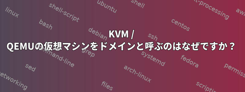 KVM / QEMUの仮想マシンをドメインと呼ぶのはなぜですか？