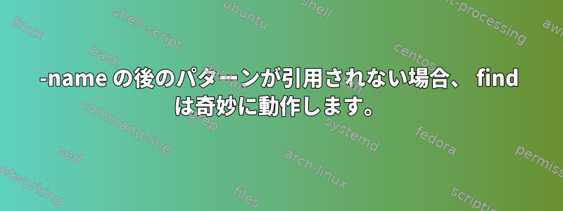 -name の後のパターンが引用されない場合、 find は奇妙に動作します。