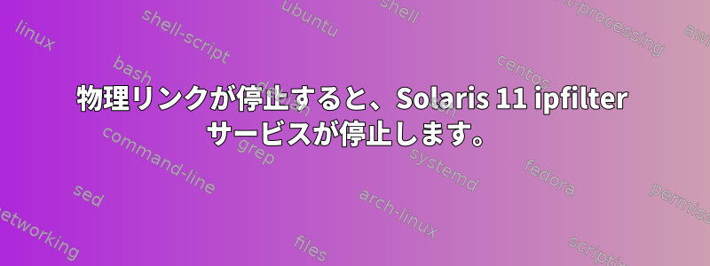 物理リンクが停止すると、Solaris 11 ipfilter サービスが停止します。