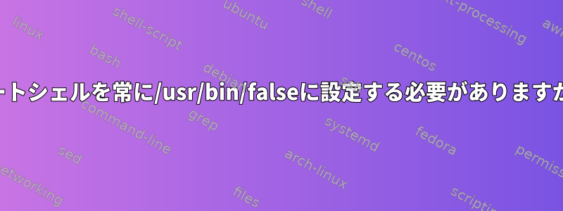 ルートシェルを常に/usr/bin/falseに設定する必要がありますか？