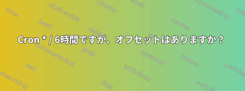 Cron * / 6時間ですが、オフセットはありますか？