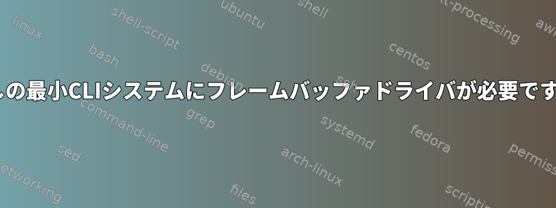 Xなしの最小CLIシステムにフレームバッファドライバが必要ですか？