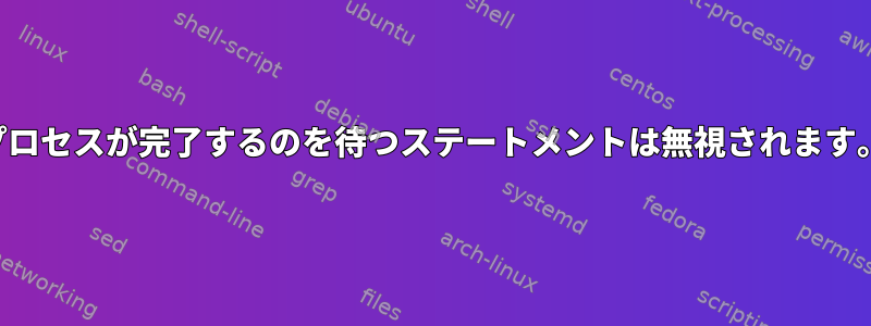 プロセスが完了するのを待つステートメントは無視されます。