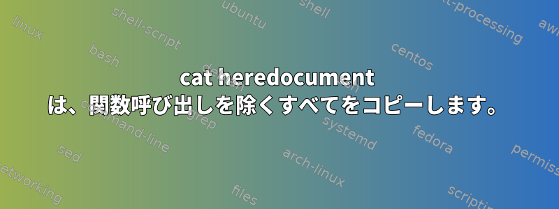 cat heredocument は、関数呼び出しを除くすべてをコピーします。