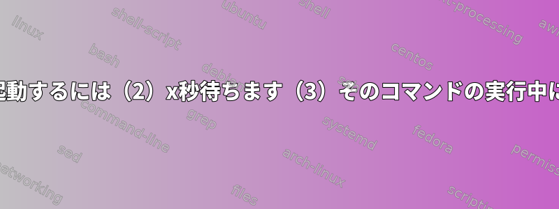 シェルスクリプトで（1）バックグラウンドでコマンドを起動するには（2）x秒待ちます（3）そのコマンドの実行中に2番目のコマンドを実行するにはどうすればよいですか？