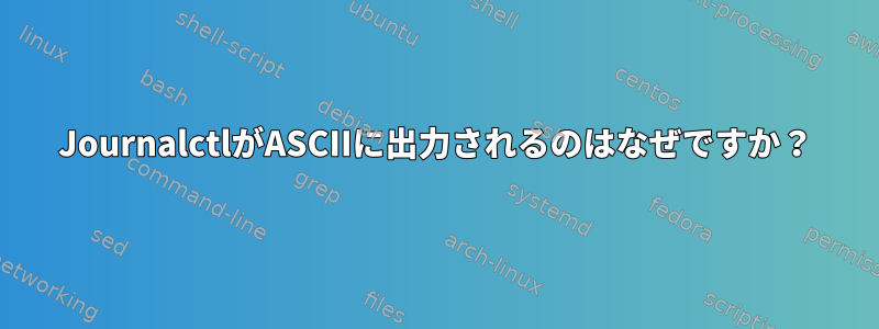 JournalctlがASCIIに出力されるのはなぜですか？