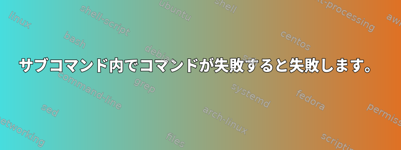 サブコマンド内でコマンドが失敗すると失敗します。