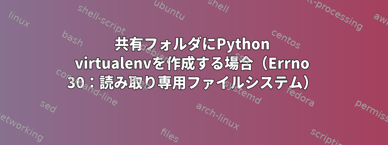 共有フォルダにPython virtualenvを作成する場合（Errno 30：読み取り専用ファイルシステム）