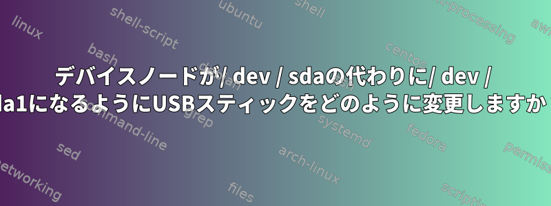 デバイスノードが/ dev / sdaの代わりに/ dev / sda1になるようにUSBスティックをどのように変更しますか？