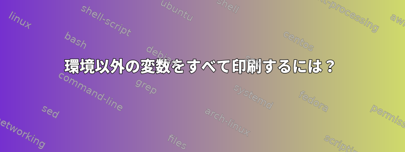 環境以外の変数をすべて印刷するには？