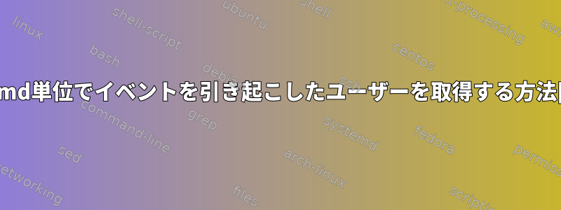 systemd単位でイベントを引き起こしたユーザーを取得する方法[重複]