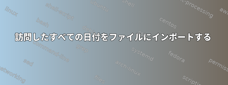 訪問したすべての日付をファイルにインポートする