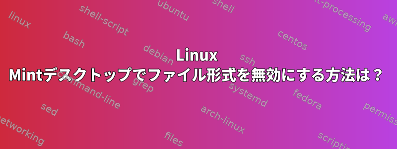 Linux Mintデスクトップでファイル形式を無効にする方法は？