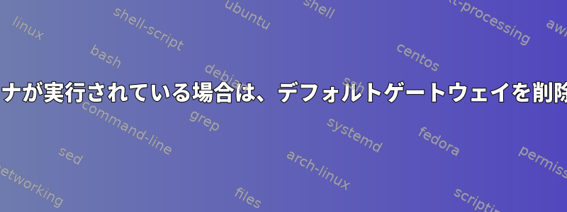 Dockerコンテナが実行されている場合は、デフォルトゲートウェイを削除できません。