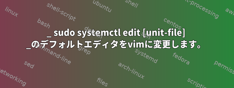 _ sudo systemctl edit [unit-file] _のデフォルトエディタをvimに変更します。