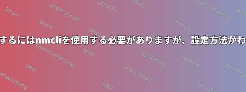 静的IPを設定するにはnmcliを使用する必要がありますが、設定方法がわかりません。