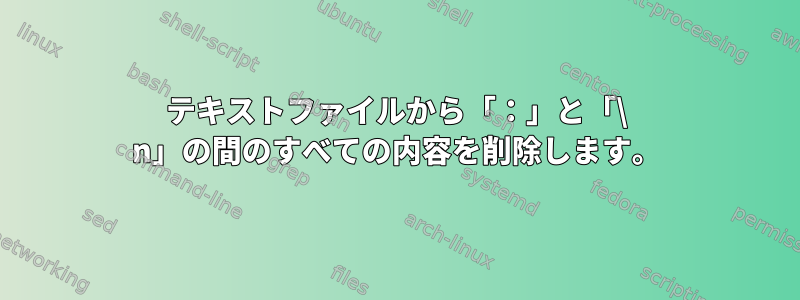 テキストファイルから「：」と「\ n」の間のすべての内容を削除します。