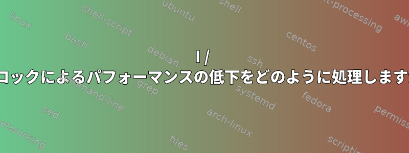 I / Oブロックによるパフォーマンスの低下をどのように処理しますか？