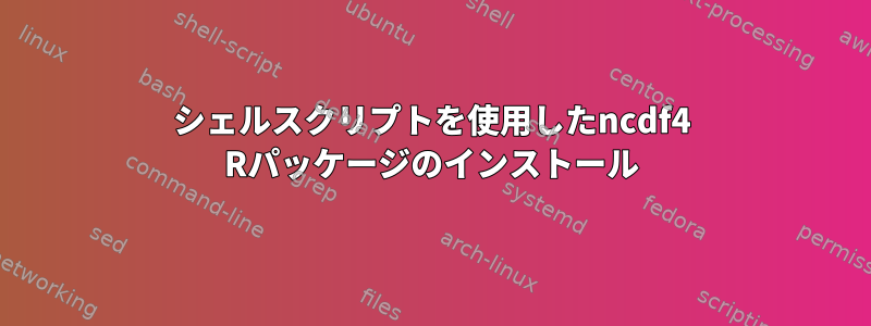 シェルスクリプトを使用したncdf4 Rパッケージのインストール