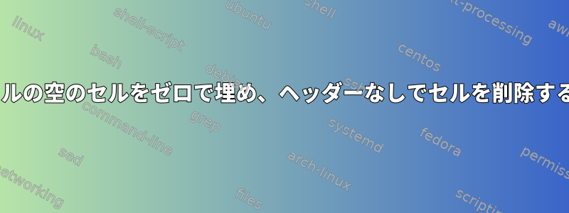 csvファイルの空のセルをゼロで埋め、ヘッダーなしでセルを削除する方法は？