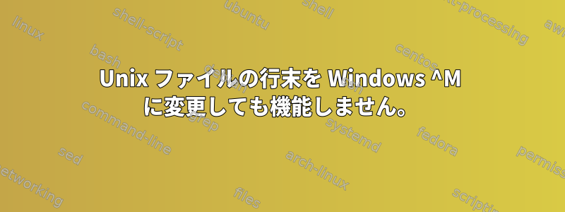 Unix ファイルの行末を Windows ^M に変更しても機能しません。