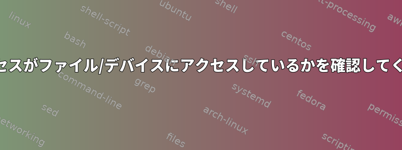 どのプロセスがファイル/デバイスにアクセスしているかを確認してください。