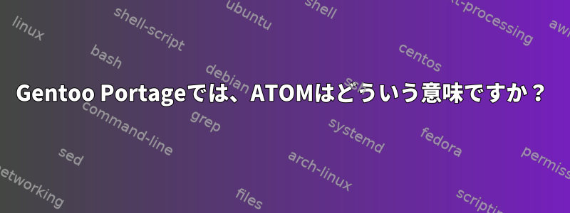 Gentoo Portageでは、ATOMはどういう意味ですか？