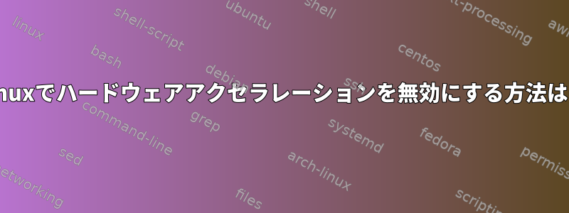 Linuxでハードウェアアクセラレーションを無効にする方法は？