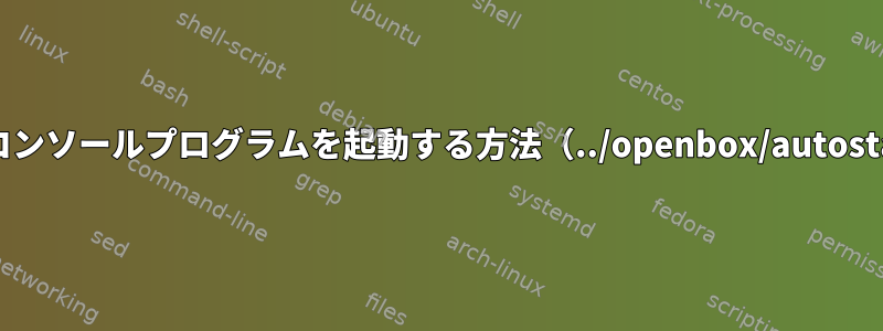 起動時にコンソールプログラムを起動する方法（../openbox/autostartから）