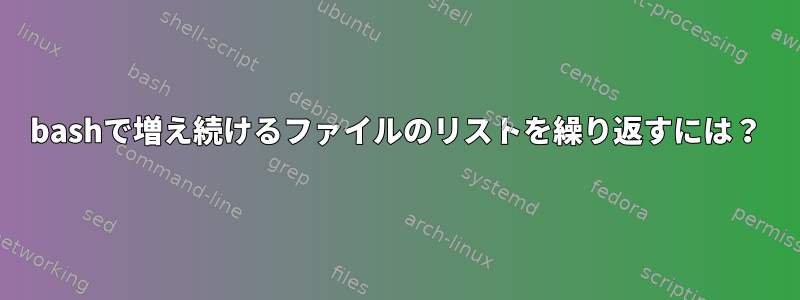 bashで増え続けるファイルのリストを繰り返すには？