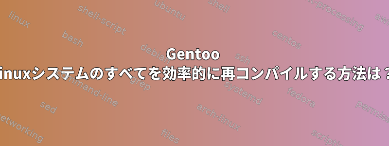 Gentoo Linuxシステムのすべてを効率的に再コンパイルする方法は？